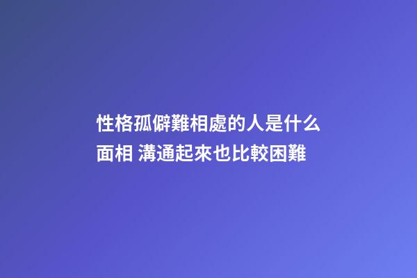 性格孤僻難相處的人是什么面相 溝通起來也比較困難